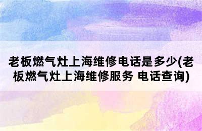 老板燃气灶上海维修电话是多少(老板燃气灶上海维修服务 电话查询)